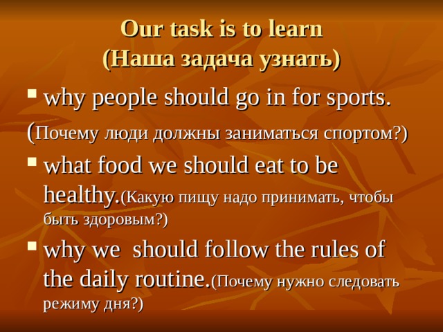 Our task is to learn  (Наша задача узнать) why people should go in for sports. ( Почему люди должны заниматься спортом?) what food we should eat to be healthy. (Какую пищу надо принимать, чтобы быть здоровым?) why we should follow the rules of the daily routine. (Почему нужно следовать режиму дня?) 