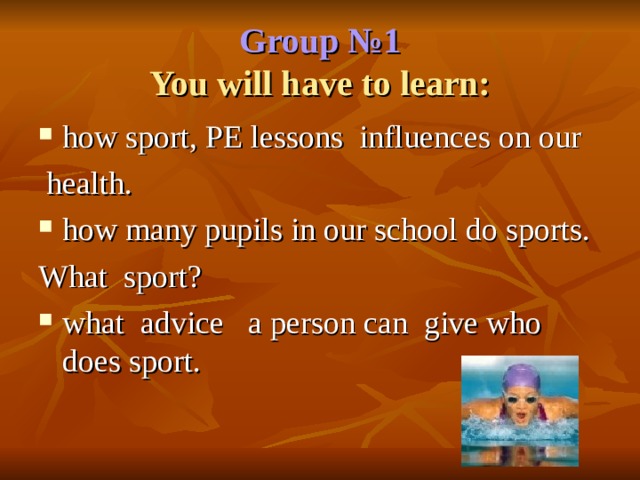 Group № 1  You will have to learn: how sport, PE lessons influences on our  health. how many pupils in our school do sports. What sport? what advice a person can give who does sport.  