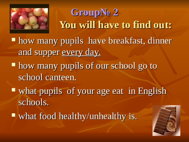 Group № 2   You will have to find out: how many pupils have breakfast, dinner and supper every day. how many pupils of our school go to school canteen. what pupils of your age eat in English schools. what food healthy/unhealthy is. 