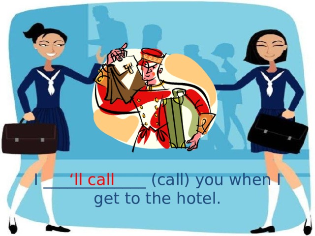 I _____________ (call) you when I get to the hotel. ‘ ll call 
