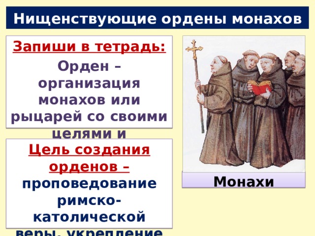 Нищенствующие ордены монахов Запиши в тетрадь: Орден – организация монахов или рыцарей со своими целями и правилами поведения Цель создания орденов – проповедование римско-католической веры, укрепление авторитета папы Монахи 