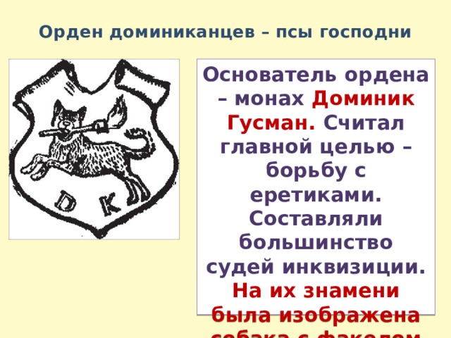 Орден доминиканцев – псы господни Основатель ордена – монах Доминик Гусман. Считал главной целью – борьбу с еретиками. Составляли большинство судей инквизиции. На их знамени была изображена собака с факелом в пасти – как символ розыска еретиков 