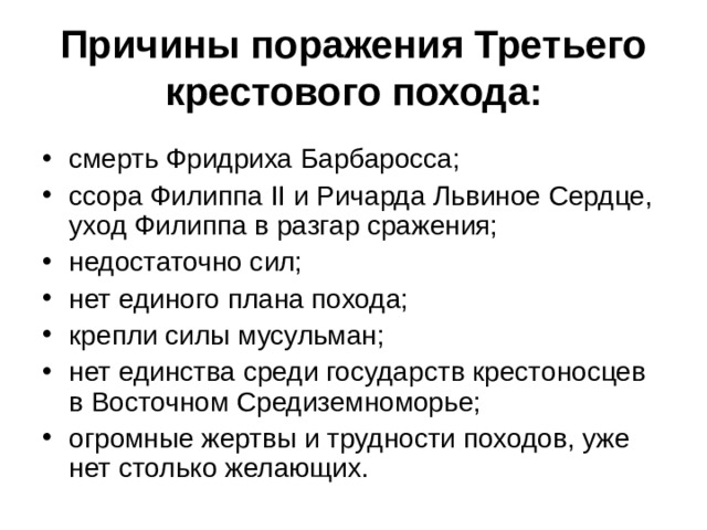 Причины поражения Третьего крестового похода: смерть Фридриха Барбаросса; ссора Филиппа II и Ричарда Львиное Сердце, уход Филиппа в разгар сражения; недостаточно сил; нет единого плана похода; крепли силы мусульман; нет единства среди государств крестоносцев в Восточном Средиземноморье; огромные жертвы и трудности походов, уже нет столько желающих. 