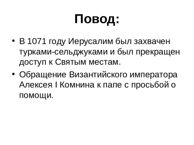 Повод: В 1071 году Иерусалим был захвачен турками-сельджуками и был прекращен доступ к Святым местам. Обращение Византийского императора Алексея I Комнина к папе с просьбой о помощи. 