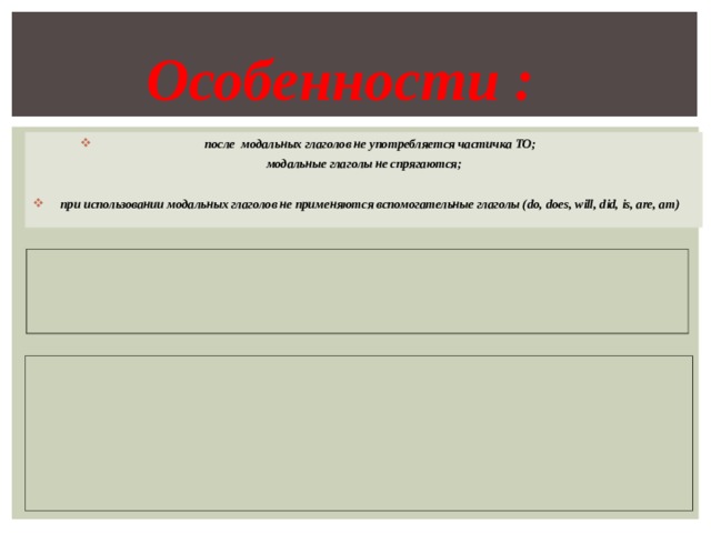 Особенности : после модальных глаголов не употребляется частичка TO ; модальные глаголы не спрягаются;  при использовании модальных глаголов не применяются вспомогательные глаголы ( do, does, will, did, is, are, am) 