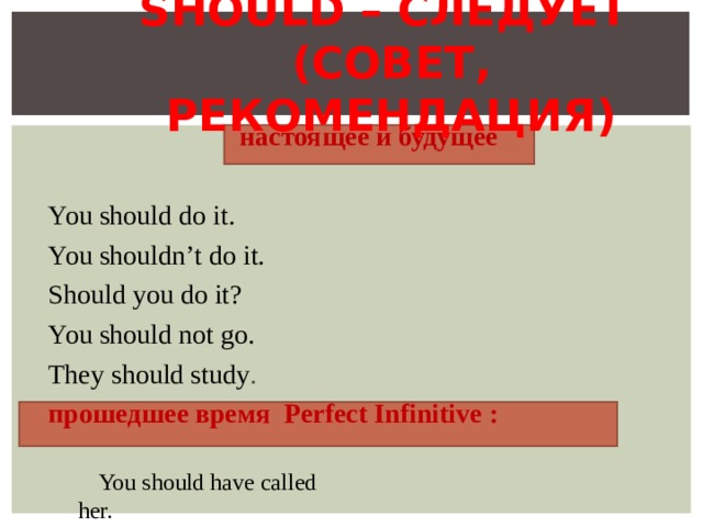 SHOULD – СЛЕДУЕТ  (СОВЕТ, РЕКОМЕНДАЦИЯ) настоящее и будущее You should do it. You shouldn’t do it. Should you do it? You should not go. They should study . прошедшее время Perfect Infinitive :  You should have called her. 