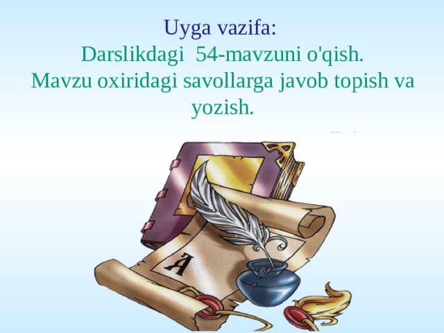 Uyga vazifa:  Darslikdagi  54-mavzuni o'qish.  Mavzu oxiridagi savollarga javob topish va yozish.   