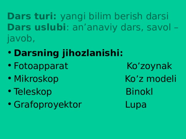 Dars turi: yangi bilim berish darsi  Dars uslubi : an’anaviy dars, savol –javob,   Darsning jihozlanishi: Fotoapparat  Ko’zoynak Mikroskop  Ko’z modeli Teleskop  Binokl Grafoproyektor  Lupa  