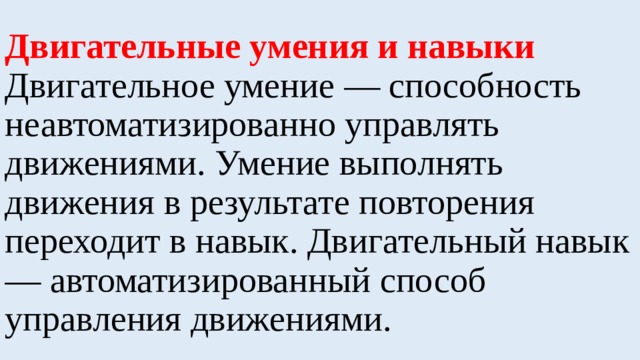 Двигательные умения и навыки Двигательное умение — способность неавтоматизированно управлять движениями. Умение выполнять движения в результате повторения переходит в навык. Двигательный навык — автоматизированный способ управления движениями. 