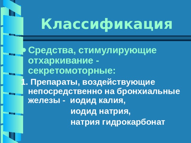 Классификация Средства, стимулирующие отхаркивание - секретомоторные: 1. Препараты, воздействующие непосредственно на бронхиальные железы - иодид калия,  иодид натрия,  натрия гидрокарбонат  