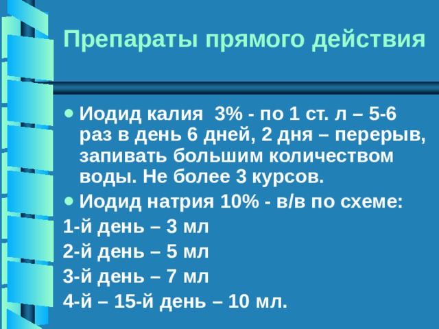 Препараты прямого действия Иодид калия 3% - по 1 ст. л – 5-6 раз в день 6 дней, 2 дня – перерыв, запивать большим количеством воды. Не более 3 курсов. Иодид натрия 10% - в/в по схеме: 1-й день – 3 мл 2-й день – 5 мл 3-й день – 7 мл 4-й – 15-й день – 10 мл. 