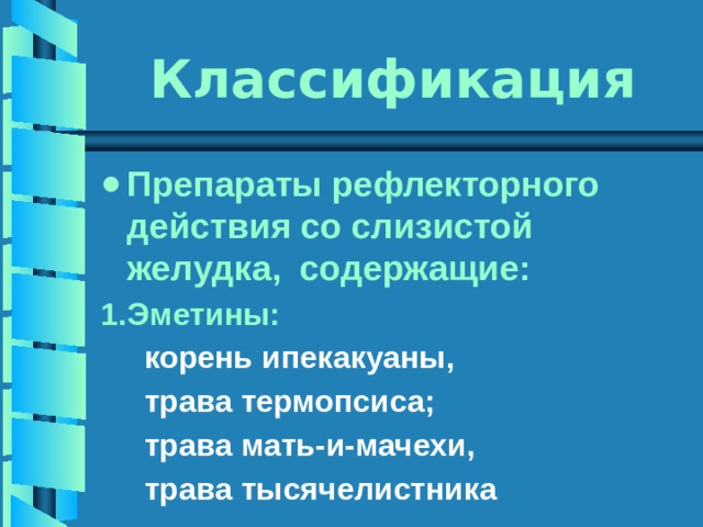 Классификация Препараты рефлекторного действия со слизистой желудка, содержащие: Эметины:  корень ипекакуаны,  трава термопсиса;  трава мать-и-мачехи,  трава тысячелистника 