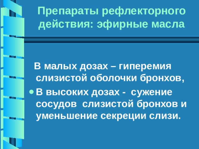 Препараты рефлекторного действия: эфирные масла   В малых дозах – гиперемия слизистой оболочки бронхов, В высоких дозах - сужение сосудов слизистой бронхов и уменьшение секреции слизи. 