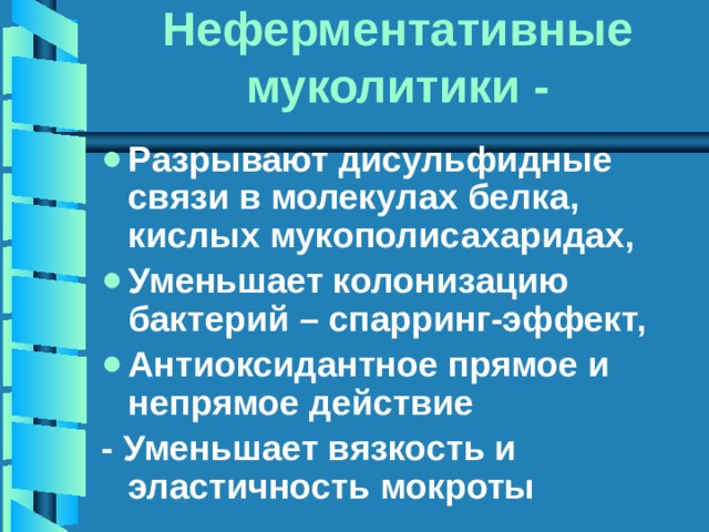 Неферментативные муколитики - Разрывают дисульфидные связи в молекулах белка, кислых мукополисахаридах, Уменьшает колонизацию бактерий – спарринг-эффект, Антиоксидантное прямое и непрямое действие - Уменьшает вязкость и эластичность мокроты 