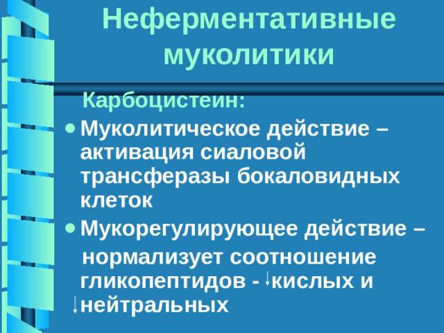 Неферментативные муколитики  Карбоцистеин: Муколитическое действие – активация сиаловой трансферазы бокаловидных клеток Мукорегулирующее действие –  нормализует соотношение гликопептидов - кислых и нейтральных 