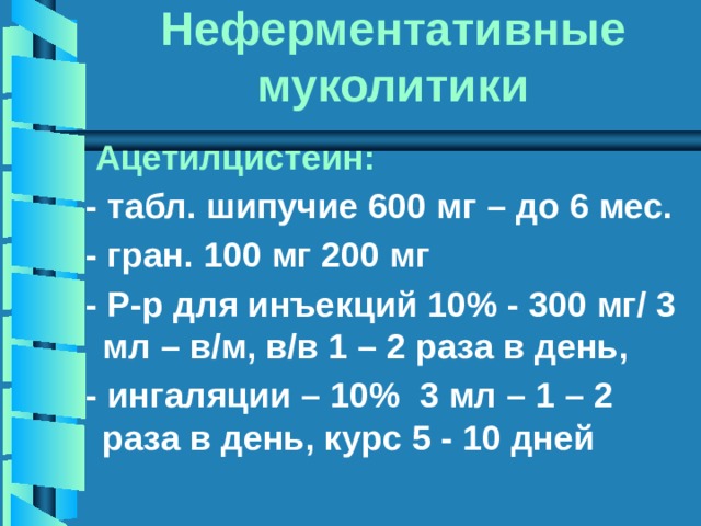 Неферментативные муколитики  Ацетилцистеин:  - табл. шипучие 600 мг – до 6 мес.  - гран. 100 мг 200 мг  - Р-р для инъекций 10% - 300 мг/ 3 мл – в/м, в/в 1 – 2 раза в день,  - ингаляции – 10% 3 мл – 1 – 2 раза в день, курс 5 - 10 дней 