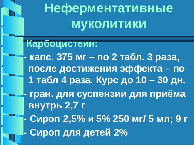 Неферментативные муколитики  Карбоцистеин:  - капс. 375 мг – по 2 табл. 3 раза, после достижения эффекта – по 1 табл 4 раза. Курс до 10 – 30 дн.  - гран. для суспензии для приёма внутрь 2,7 г  - Сироп 2,5% и 5% 250 мг/ 5 мл; 9 г  - Сироп для детей 2% 