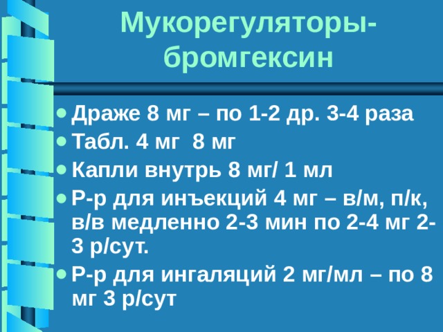 Мукорегуляторы- бромгексин Драже 8 мг – по 1-2 др. 3-4 раза Табл. 4 мг 8 мг Капли внутрь 8 мг/ 1 мл Р-р для инъекций 4 мг – в/м, п/к, в/в медленно 2-3 мин по 2-4 мг 2-3 р/сут. Р-р для ингаляций 2 мг/мл – по 8 мг 3 р/сут 