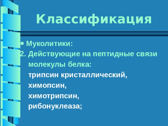Классификация Муколитики: 2. Действующие на пептидные связи  молекулы белка:  трипсин кристаллический,  химопсин,  химотрипсин,  рибонуклеаза; 