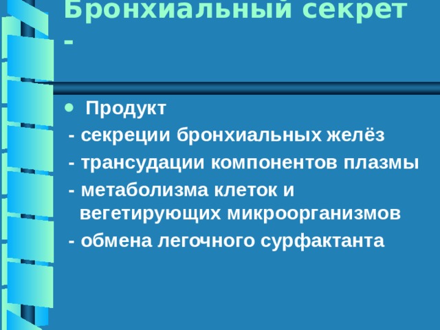 Бронхиальный секрет -  Продукт  - секреции бронхиальных желёз  - трансудации компонентов плазмы  - метаболизма клеток и вегетирующих микроорганизмов  - обмена легочного сурфактанта 