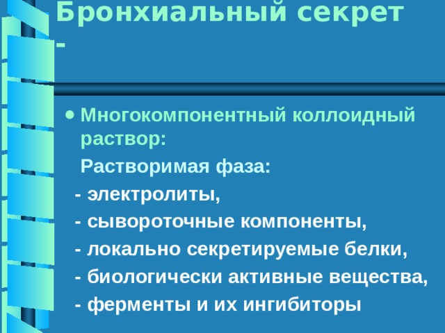 Бронхиальный секрет - Многокомпонентный коллоидный раствор:  Растворимая фаза:   - электролиты,  - сывороточные компоненты,  - локально секретируемые белки,  - биологически активные вещества,  - ферменты и их ингибиторы 