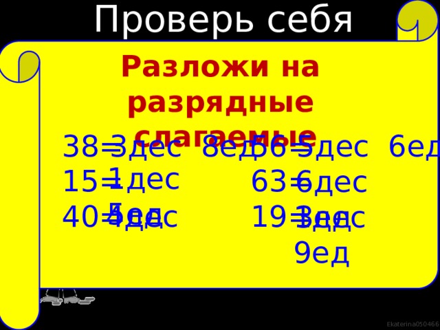 Проверь себя Разложи на разрядные  слагаемые 3дес 8ед 5дес 6ед 56= 38= 15= 63= 40= 19= 1дес 5ед 6дес 3ед 23= 2дес 3ед 72= 7дес 2ед 14= 1дес 4ед 4дес 1дес 9ед 