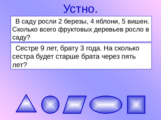 Устно. В саду росли 2 березы, 4 яблони, 5 вишен. Сколько всего фруктовых деревьев росло в саду? Сестре 9 лет, брату 3 года. На сколько сестра будет старше брата через пять лет? 