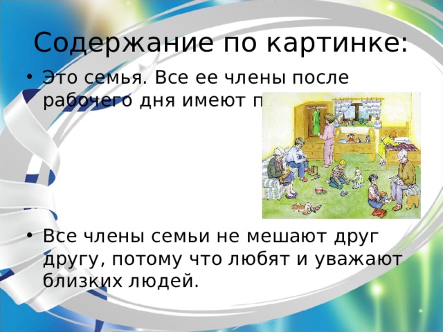 Содержание по картинке: Это семья. Все ее члены после рабочего дня имеют право на отдых.     Все члены семьи не мешают друг другу, потому что любят и уважают близких людей. 