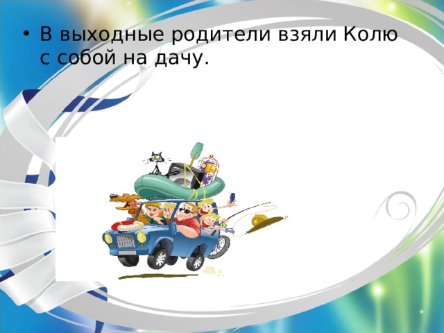 В выходные родители взяли Колю с собой на дачу. 