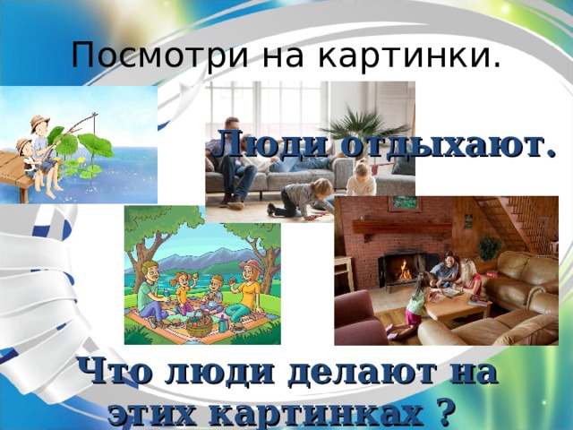 Посмотри на картинки. Люди отдыхают. Что люди делают на этих картинках ? 