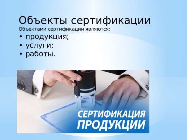 Объекты сертификации Объектами сертификации являются: • продукция; • услуги; • работы. 