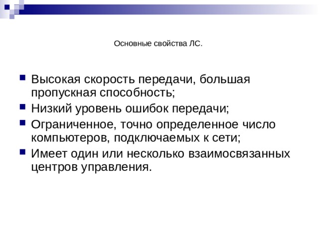 Основные свойства ЛС. Высокая скорость передачи, большая пропускная способность; Низкий уровень ошибок передачи; Ограниченное, точно определенное число компьютеров, подключаемых к сети; Имеет один или несколько взаимосвязанных центров управления. 