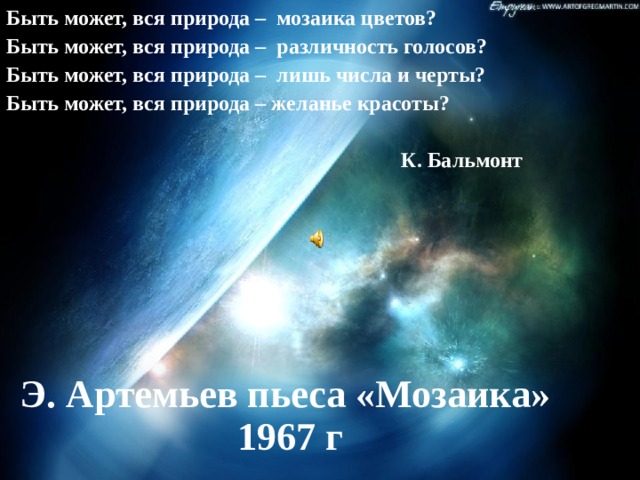 Быть может, вся природа – мозаика цветов? Быть может, вся природа – различность голосов? Быть может, вся природа – лишь числа и черты? Быть может, вся природа – желанье красоты?   К. Бальмонт Э. Артемьев пьеса «Мозаика» 1967 г 
