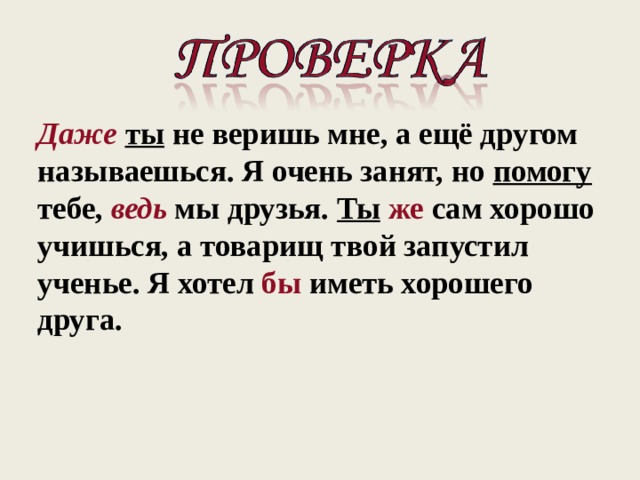    Даже  ты не веришь мне, а ещё другом называешься. Я очень занят, но помогу тебе, ведь мы друзья. Ты  же сам хорошо учишься, а товарищ твой запустил ученье. Я хотел бы иметь хорошего друга.      