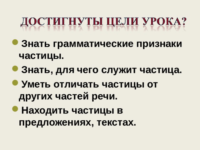 Знать грамматические признаки частицы. Знать, для чего служит частица. Уметь отличать частицы от других частей речи. Находить частицы в предложениях, текстах.  