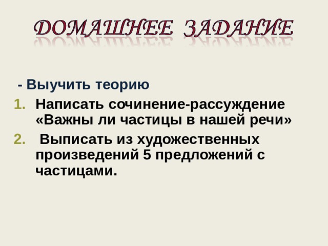   - Выучить теорию Написать сочинение-рассуждение «Важны ли частицы в нашей речи»  Выписать из художественных произведений 5 предложений с частицами.  