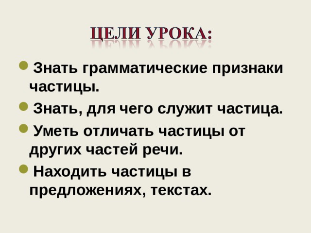 Знать грамматические признаки частицы. Знать, для чего служит частица. Уметь отличать частицы от других частей речи. Находить частицы в предложениях, текстах.   