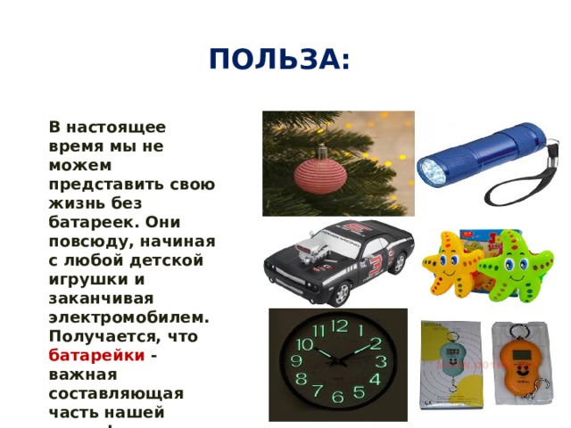 Польза: В настоящее время мы не можем представить свою жизнь без батареек. Они повсюду, начиная с любой детской игрушки и заканчивая электромобилем. Получается, что батарейки - важная составляющая часть нашей жизни! 