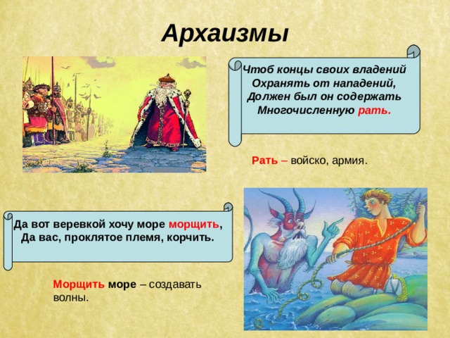 Архаизмы Чтоб концы своих владений Охранять от нападений, Должен был он содержать Многочисленную рать.  Рать – войско, армия. Да вот веревкой хочу море морщить , Да вас, проклятое племя, корчить.  Морщить море  – создавать волны. 