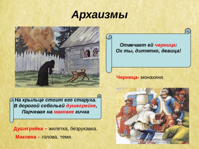 Архаизмы Отвечает ей черница : Ох ты, дитятко, девица!  Черница- монахиня. На крыльце стоит его старуха. В дорогой собольей душегрейке , Парчевая на маковке кичка  Душегрейка – жилетка, безрукавка. Маковка – голова, темя. 