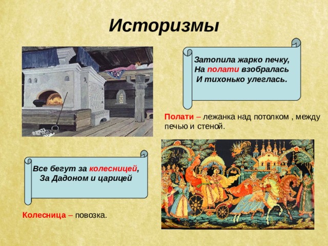 Историзмы Затопила жарко печку, На полати взобралась И тихонько улеглась.  Полати – лежанка над потолком , между печью и стеной. Все бегут за колесницей , За Дадоном и царицей  Колесница – повозка. 