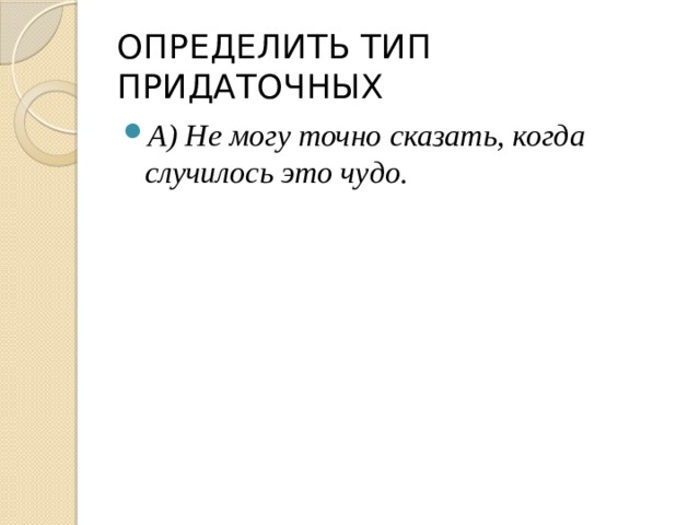 ОПРЕДЕЛИТЬ ТИП ПРИДАТОЧНЫХ А) Не могу точно сказать, когда случилось это чудо. 