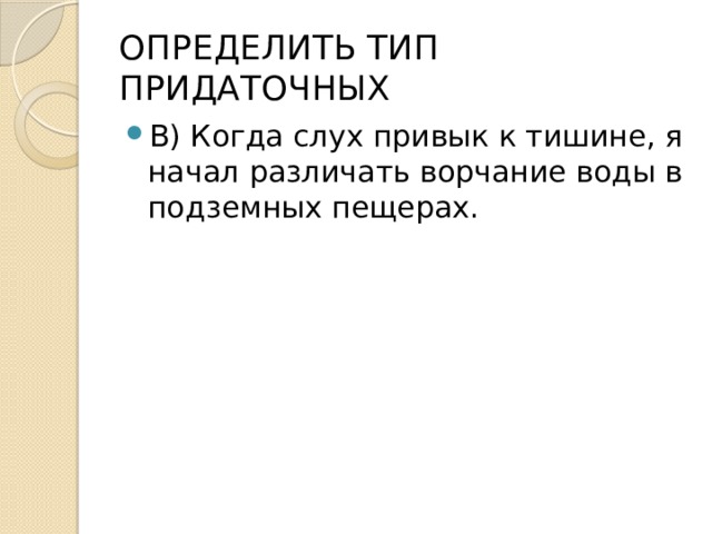 ОПРЕДЕЛИТЬ ТИП ПРИДАТОЧНЫХ В) Когда слух привык к тишине, я начал различать ворчание воды в подземных пещерах. 