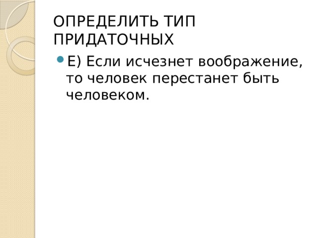 ОПРЕДЕЛИТЬ ТИП ПРИДАТОЧНЫХ Е) Если исчезнет воображение, то человек перестанет быть человеком. 