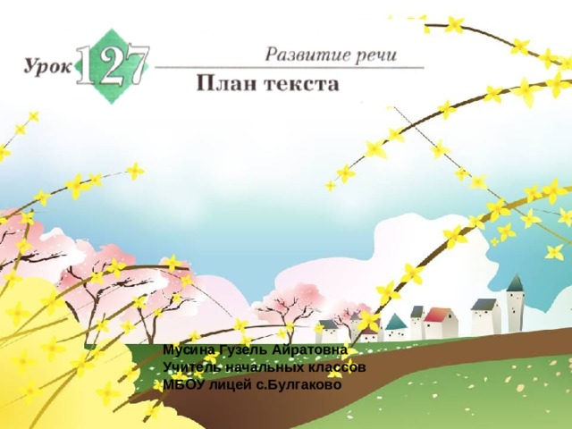 Мусина Гузель Айратовна Учитель начальных классов МБОУ лицей с.Булгаково 