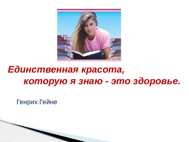 Единственная красота,  которую я знаю - это здоровье.             Генрих Гейне 