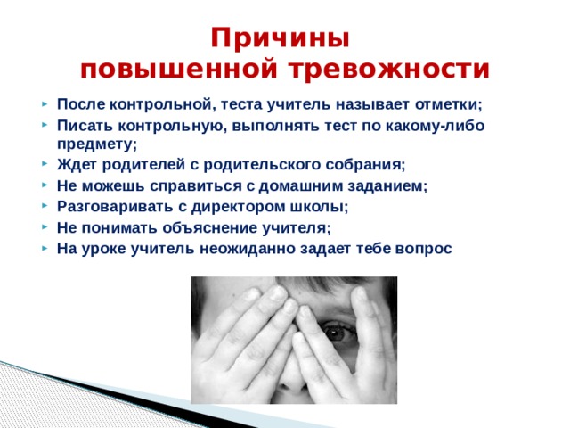 Причины  повышенной тревожности После контрольной, теста учитель называет отметки; Писать контрольную, выполнять тест по какому-либо предмету; Ждет родителей с родительского собрания; Не можешь справиться с домашним заданием; Разговаривать с директором школы; Не понимать объяснение учителя; На уроке учитель неожиданно задает тебе вопрос 
