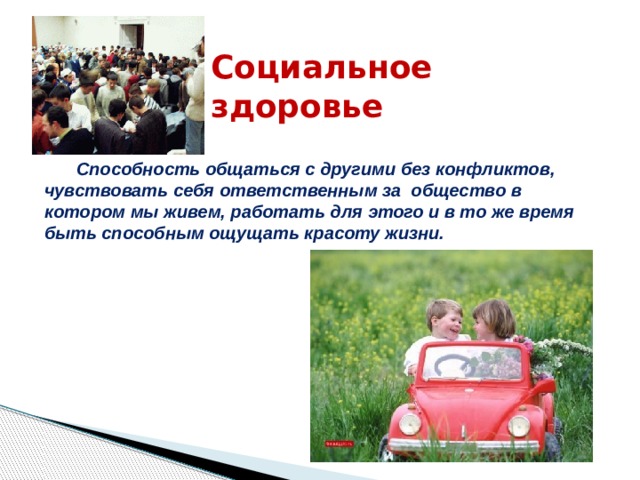 Социальное  здоровье  Способность общаться с другими без конфликтов, чувствовать себя ответственным за общество в котором мы живем, работать для этого и в то же время быть способным ощущать красоту жизни.  