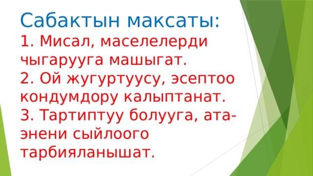 Сабактын максаты:  1. Мисал, маселелерди чыгарууга машыгат.  2. Ой жугуртуусу, эсептоо кондумдору калыптанат.  3. Тартиптуу болууга, ата-энени сыйлоого тарбияланышат. 