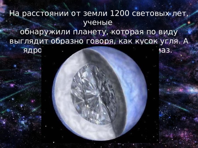 На расстоянии от земли 1200 световых лет, ученые обнаружили планету, которая по виду выглядит образно говоря, как кусок угля. А ядро этой планеты огромный алмаз. 